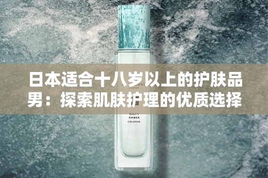 日本适合十八岁以上的护肤品男：探索肌肤护理的优质选择