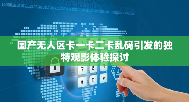 国产无人区卡一卡二卡乱码引发的独特观影体验探讨