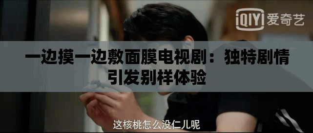 一边摸一边敷面膜电视剧：独特剧情引发别样体验