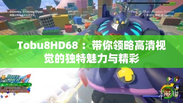 Tobu8HD68 ：带你领略高清视觉的独特魅力与精彩
