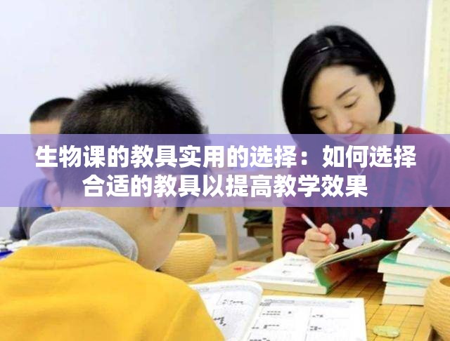 生物课的教具实用的选择：如何选择合适的教具以提高教学效果