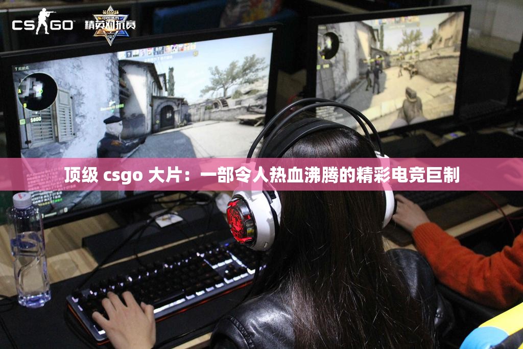 顶级 csgo 大片：一部令人热血沸腾的精彩电竞巨制