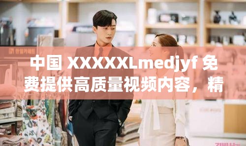 中国 XXXXXLmedjyf 免费提供高质量视频内容，精彩不断，畅享不停