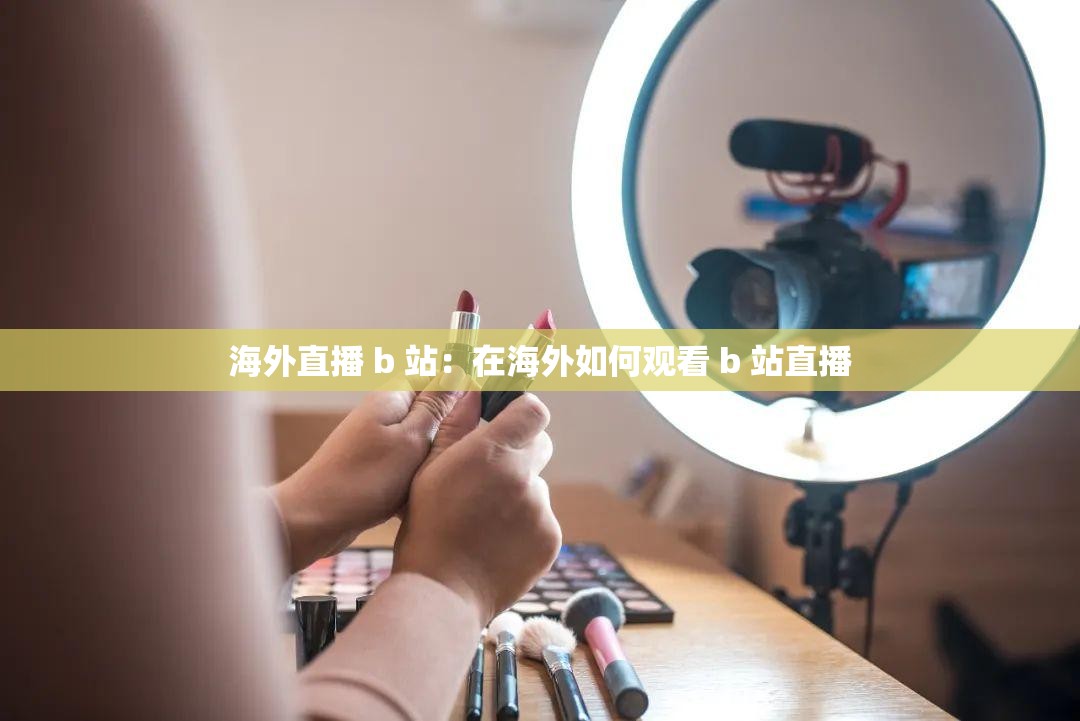 海外直播 b 站：在海外如何观看 b 站直播
