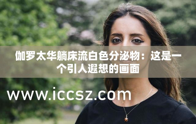 伽罗太华躺床流白色分泌物：这是一个引人遐想的画面