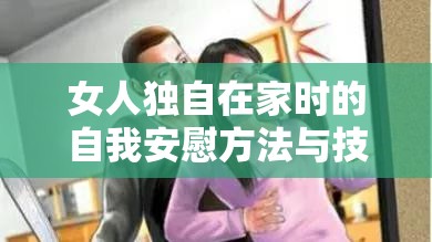 女人独自在家时的自我安慰方法与技巧探讨