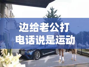 边给老公打电话说是运动：揭秘夫妻间的私密互动
