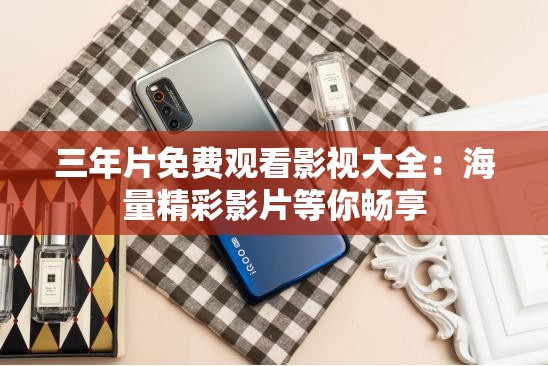 三年片免费观看影视大全：海量精彩影片等你畅享