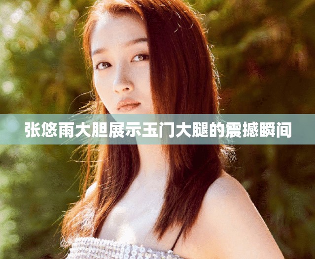 张悠雨大胆展示玉门大腿的震撼瞬间
