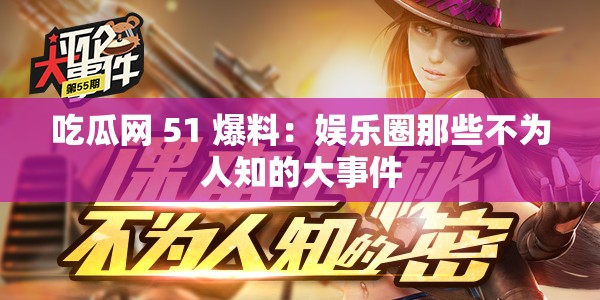 吃瓜网 51 爆料：娱乐圈那些不为人知的大事件