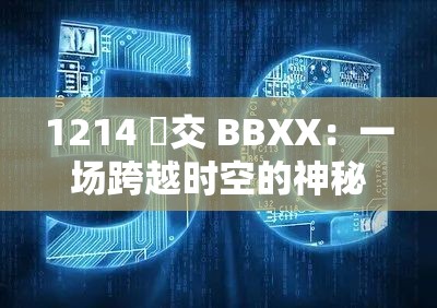 1214 乣交 BBXX：一场跨越时空的神秘交汇