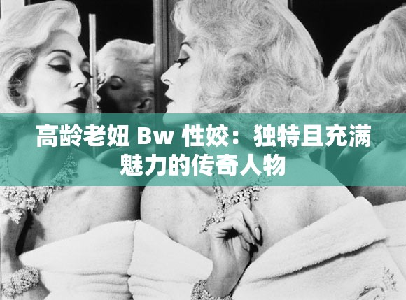高龄老妞 Bw 性姣：独特且充满魅力的传奇人物