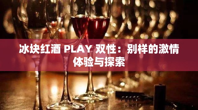 冰块红酒 PLAY 双性：别样的激情体验与探索