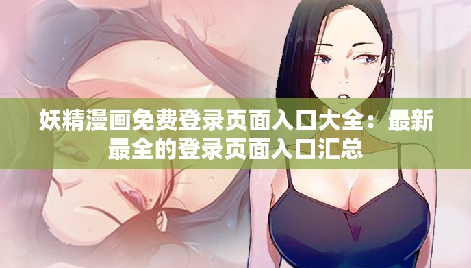 妖精漫画免费登录页面入口大全：最新最全的登录页面入口汇总