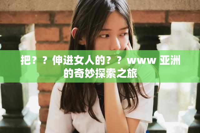 把？？伸进女人的？？www 亚洲的奇妙探索之旅