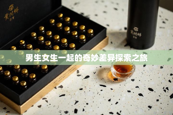 男生女生一起的奇妙差异探索之旅