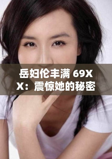岳妇伦丰满 69XX：震惊她的秘密生活被揭开