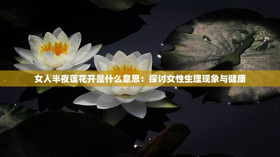 女人半夜莲花开是什么意思：探讨女性生理现象与健康