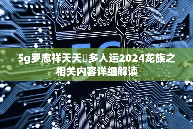 5g罗志祥天天奭多人运2024龙族之相关内容详细解读
