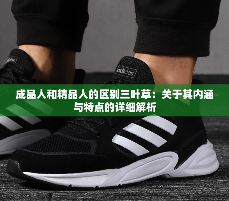 成品人和精品人的区别三叶草：关于其内涵与特点的详细解析