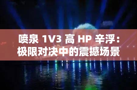 喷泉 1V3 高 HP 辛浮：极限对决中的震撼场景