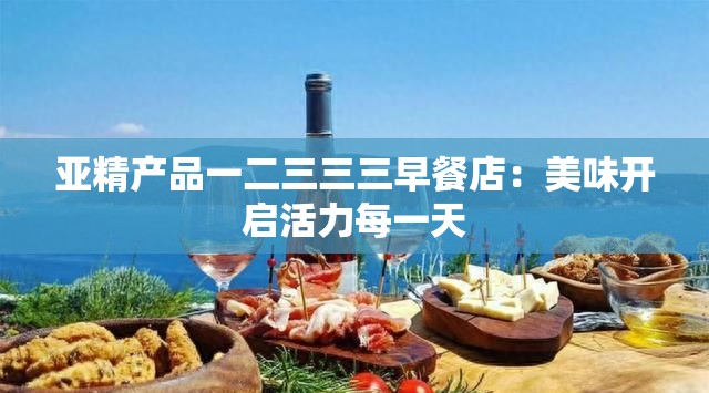 亚精产品一二三三三早餐店：美味开启活力每一天