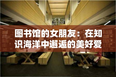 图书馆的女朋友：在知识海洋中邂逅的美好爱情