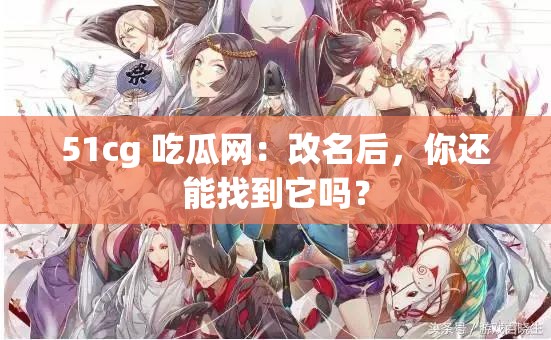 51cg 吃瓜网：改名后，你还能找到它吗？
