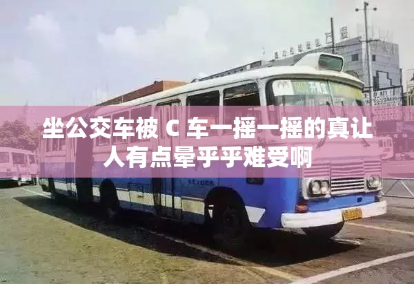 坐公交车被 C 车一摇一摇的真让人有点晕乎乎难受啊