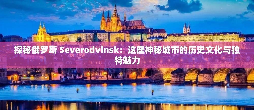 探秘俄罗斯 Severodvinsk：这座神秘城市的历史文化与独特魅力