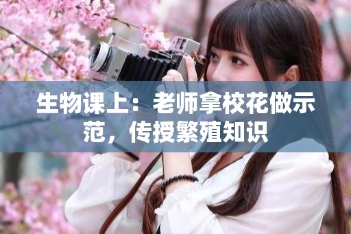 生物课上：老师拿校花做示范，传授繁殖知识