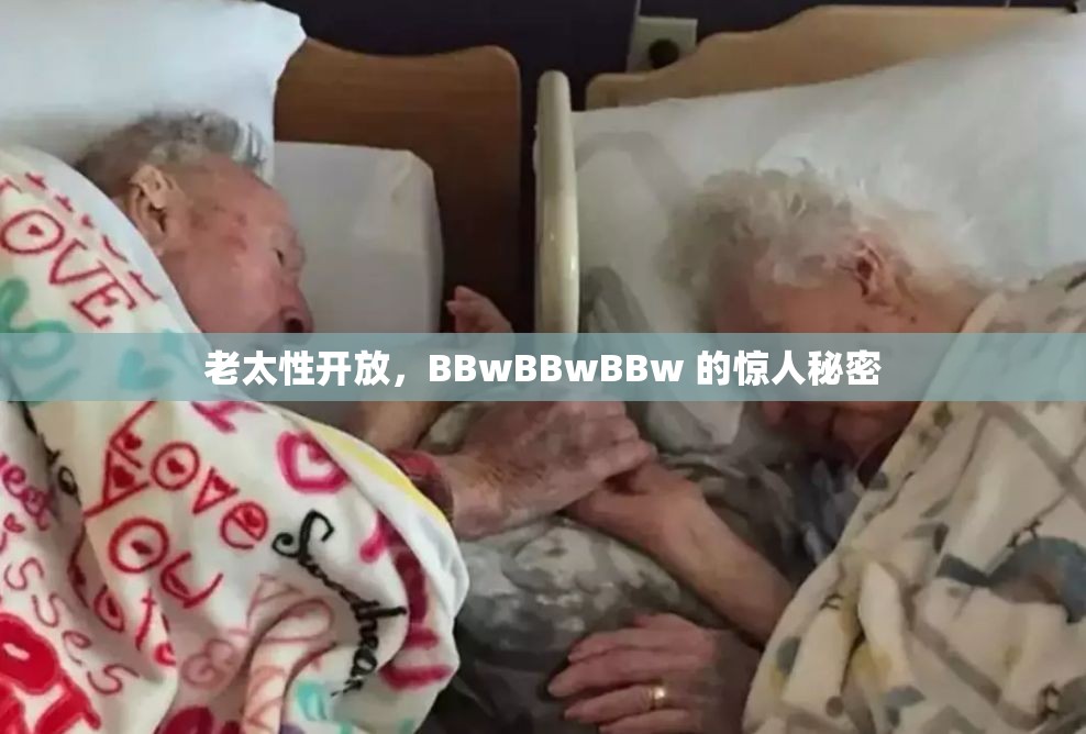老太性开放，BBwBBwBBw 的惊人秘密