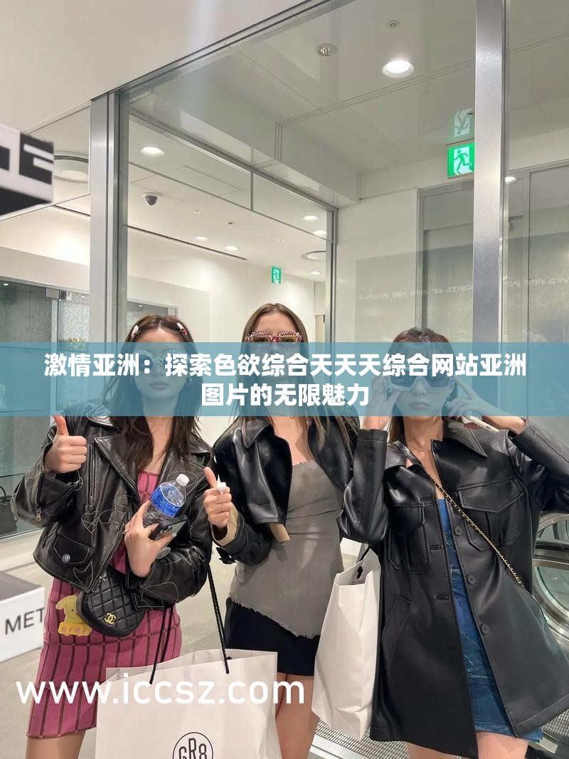 激情亚洲：探索色欲综合天天天综合网站亚洲图片的无限魅力