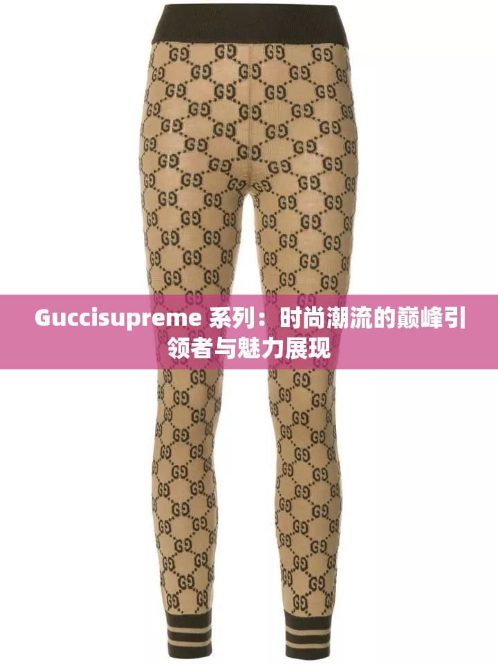 Guccisupreme 系列：时尚潮流的巅峰引领者与魅力展现