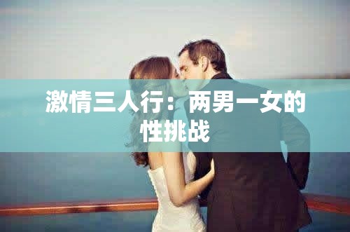激情三人行：两男一女的性挑战