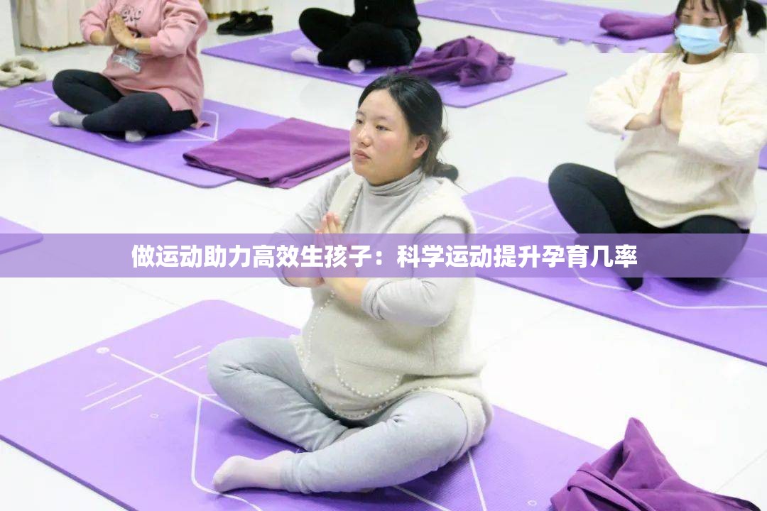 做运动助力高效生孩子：科学运动提升孕育几率