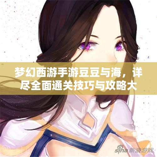 梦幻西游手游豆豆与海，详尽全面通关技巧与攻略大揭秘指南