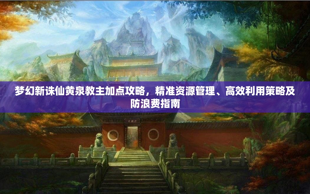 梦幻新诛仙黄泉教主加点攻略，精准资源管理、高效利用策略及防浪费指南