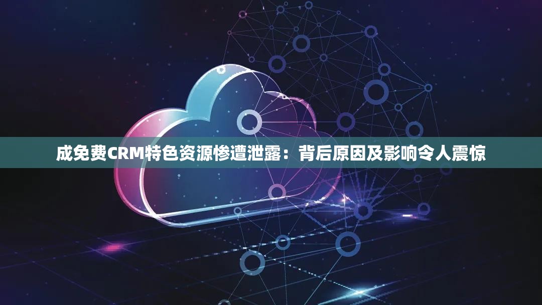 成免费CRM特色资源惨遭泄露：背后原因及影响令人震惊