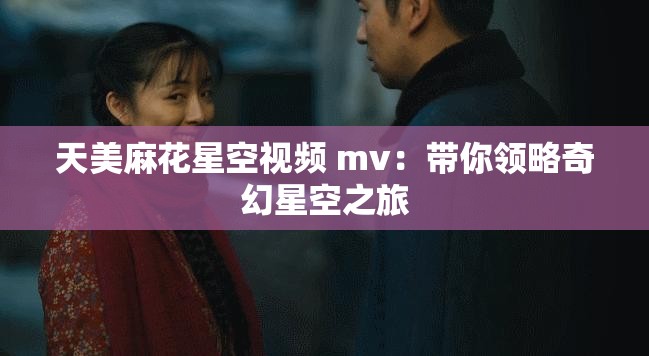 天美麻花星空视频 mv：带你领略奇幻星空之旅
