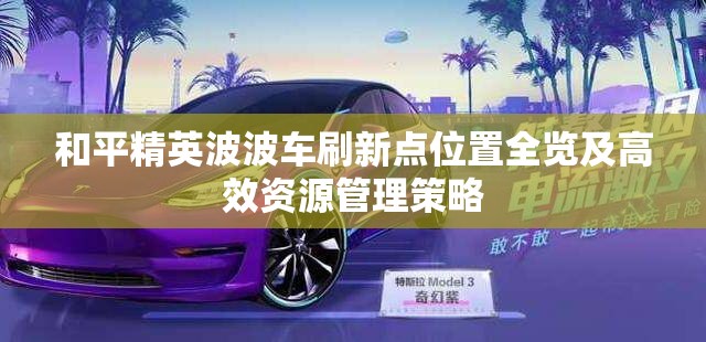 和平精英波波车刷新点位置全览及高效资源管理策略