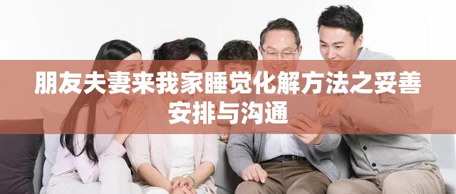 朋友夫妻来我家睡觉化解方法之妥善安排与沟通
