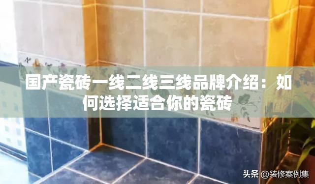 国产瓷砖一线二线三线品牌介绍：如何选择适合你的瓷砖