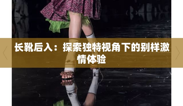 长靴后入：探索独特视角下的别样激情体验