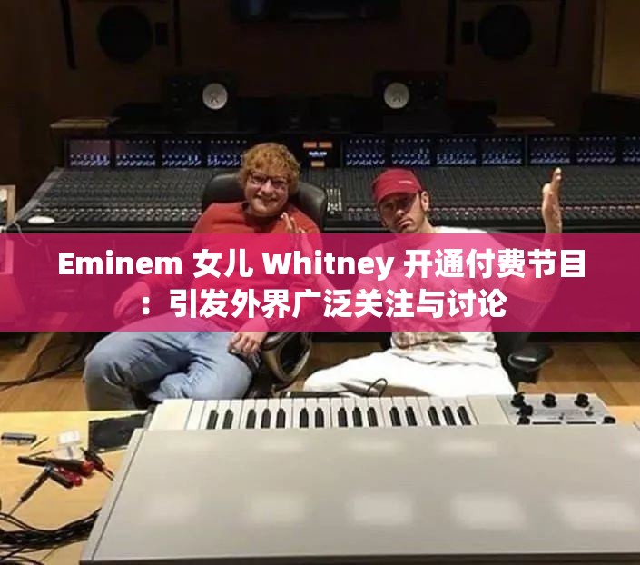 Eminem 女儿 Whitney 开通付费节目：引发外界广泛关注与讨论