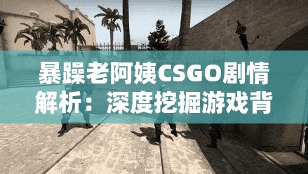 暴躁老阿姨CSGO剧情解析：深度挖掘游戏背后的精彩故事