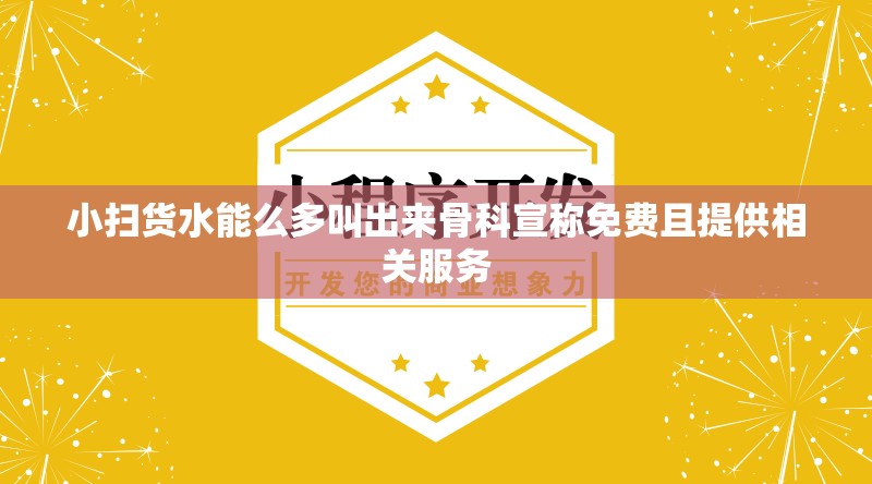 小扫货水能么多叫出来骨科宣称免费且提供相关服务