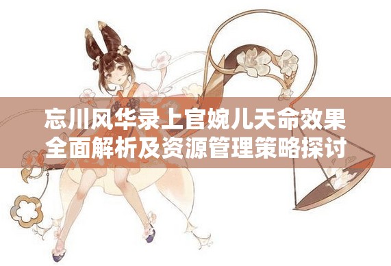 忘川风华录上官婉儿天命效果全面解析及资源管理策略探讨