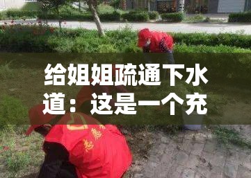 给姐姐疏通下水道：这是一个充满爱与责任的行动