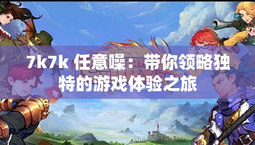 7k7k 任意噪：带你领略独特的游戏体验之旅